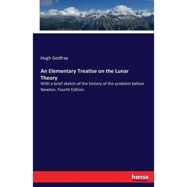 An Elementary Treatise on the Lunar Theory: With a brief sketch of the history of the problem before Newton. Fourth Edition