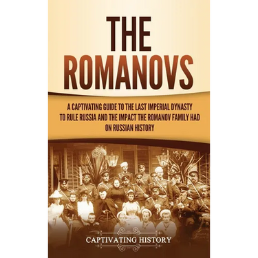 The Romanovs: A Captivating Guide to the Last Imperial Dynasty to Rule Russia and the Impact the Romanov Family Had on Russian History