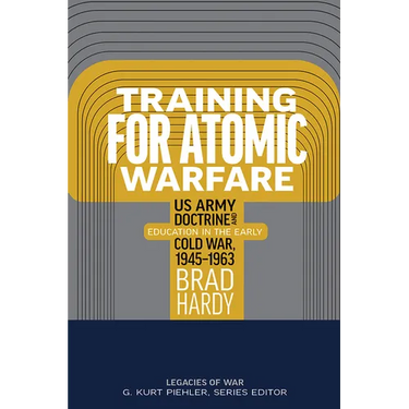 Training for Atomic Warfare: US Army Doctrine and Education in the Early Cold War, 1945-1963