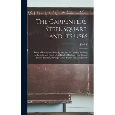The Carpenters' Steel Square, and its Uses: Being a Description of the Square, and its Uses in Obtaining the Lengths and Bevels of all Kinds of Rafter