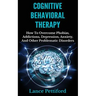 Cognitive Behavioral Therapy (CBT): How To Overcome Phobias, Addictions, Depression, Anxiety, And Other Problematic Disorders