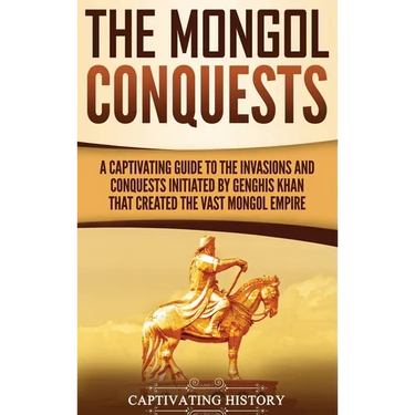 The Mongol Conquests: A Captivating Guide to the Invasions and Conquests Initiated by Genghis Khan That Created the Vast Mongol Empire