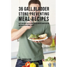 36 Gallbladder Stone Preventing Meal Recipes: Keep Your Body Healthy and Strong through Proper Dieting and Smart Nutritional Habits