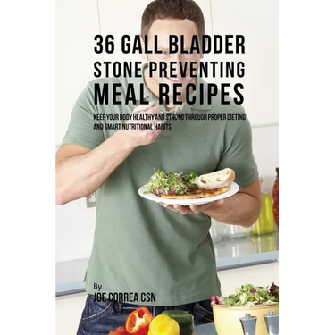 36 Gallbladder Stone Preventing Meal Recipes: Keep Your Body Healthy and Strong through Proper Dieting and Smart Nutritional Habits
