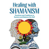 Healing with Shamanism: Practices and Traditions to Restore and Balance the Self