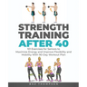 Strength Training After 40: 101 Exercises for Seniors to Maximize Energy and Improve Flexibility and Mobility with 90-Day Workout Plan