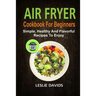 Air Fryer Cookbook For Beginners: Simple, Healthy And Flavorful Recipes To Enjoy