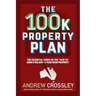 The 100k Property Plan: The essential guide on the 'How to' earn $100,000+ a year from property