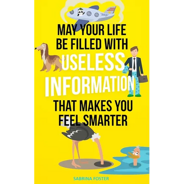 May Your Life Be Filled With Useless Information That Makes You Feel Smarter