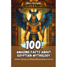 100 Amazing Facts about Egyptian Mythology: Journey Through the Legends and Mysteries of the Nile