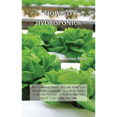 How-To Hydroponics: The Complete Guide to Easily Build Your Sustainable Gardening System at Home. Learn the Secrets of Hydroponics and Boost Your Gard