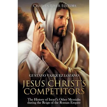 Jesus Christ's Competitors: The History of Israel's Other Messiahs during the Reign of the Roman Empire