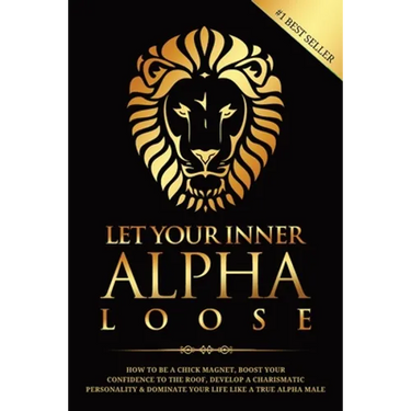 Let Your Inner Alpha Loose: How to Be a Chick Magnet, Boost Your Confidence to the Roof, Develop a Charismatic Personality and Dominate Your Life Like