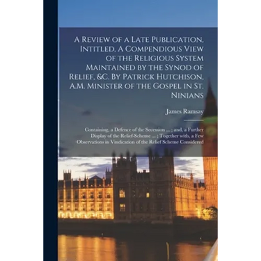 A Review of a Late Publication, Intitled, A Compendious View of the Religious System Maintained by the Synod of Relief, &c. By Patrick Hutchison, A.M.
