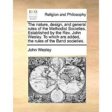 The Nature, Design, and General Rules of the Methodist Societies. Established by the REV. John Wesley. to Which Are Added, the Rules of the Band Socie