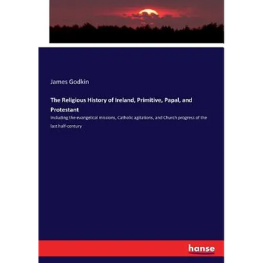 The Religious History of Ireland, Primitive, Papal, and Protestant: Including the evangelical missions, Catholic agitations, and Church progress of th