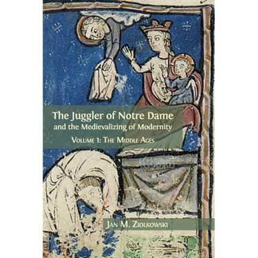 The Juggler of Notre Dame and the Medievalizing of Modernity: Volume 1: The Middle Ages