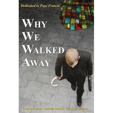 Why We Walked Away: Twelve Former Catholic Priests Tell Their Stories
