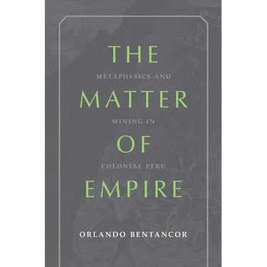The Matter of Empire: Metaphysics and Mining in Colonial Peru