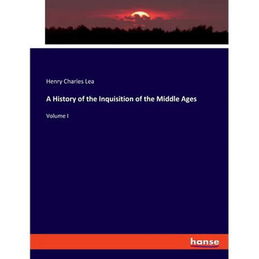 A History of the Inquisition of the Middle Ages: Volume I