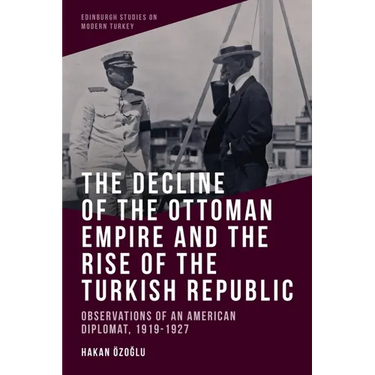 The Decline of the Ottoman Empire and the Rise of the Turkish Republic: Observations of an American Diplomat, 1919-1927