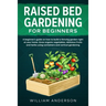 Raised Bed Gardening for Beginners: A Beginner's Guide on How to Build a Thriving Garden Right at Your Home. Grow Organic Vegetables, Delicious Fruits