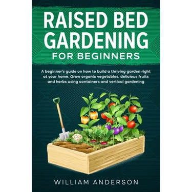 Raised Bed Gardening for Beginners: A Beginner's Guide on How to Build a Thriving Garden Right at Your Home. Grow Organic Vegetables, Delicious Fruits