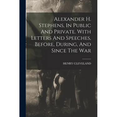 Alexander H. Stephens, In Public And Private. With Letters And Speeches, Before, During, And Since The War