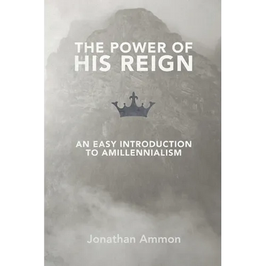 The Power of His Reign: An Easy Introduction to Amillennialism