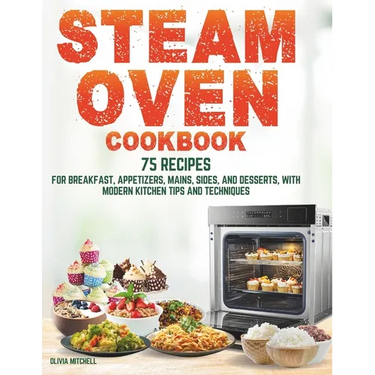 Steam Oven Cookbook: 75 Recipes for Breakfast, Appetizers, Mains, Sides, and Desserts, with Modern Kitchen Tips and Techniques