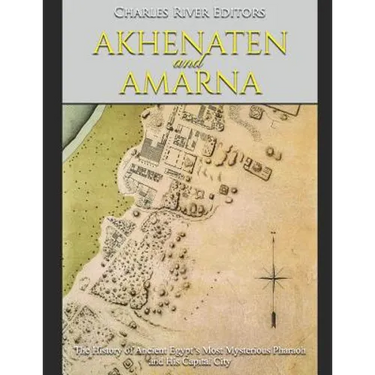 Akhenaten and Amarna: The History of Ancient Egypt's Most Mysterious Pharaoh and His Capital City