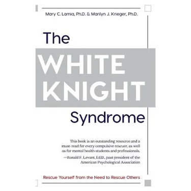 The White Knight Syndrome: Rescuing Yourself from Your Need to Rescue Others