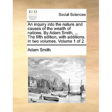 An inquiry into the nature and causes of the wealth of nations. By Adam Smith, ... The fifth edition, with additions. In two volumes. Volume 1 of 2