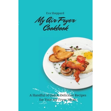 My Air Fryer Cookbook: A Handful of Quick, Delicious Recipes for Your Air Fryer Meals