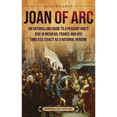 Joan of Arc: An Enthralling Guide to a Peasant Girl's Rise in Medieval France and Her Timeless Legacy as a National Heroine