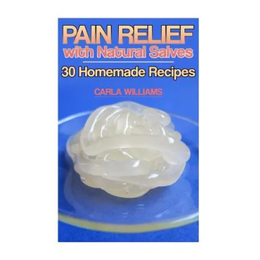 Pain Relief with Natural Salves: 30 Homemade Recipes: (Healing Salves, Homeade Healing Salves)