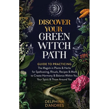 Discover Your Green Witch Path: Guide to Practicing the Magick in Plants & Herbs for Spellcasting, Rituals, Recipes & More to Create Harmony & Balance
