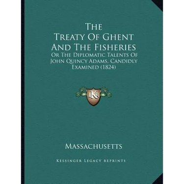 The Treaty Of Ghent And The Fisheries: Or The Diplomatic Talents Of John Quincy Adams, Candidly Examined (1824)
