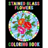 Stained Glass Flowers Coloring Book: An Adult Coloring Book with 50 Inspirational Flower Designs of Roses, Lilies, Tulips, and more, Beautiful Flower