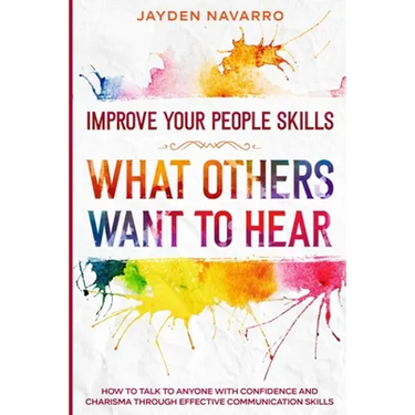 Improve Your People Skills: What Others Want To Hear - How to Talk To Anyone With Confidence and Charisma Through Effective Communication Skills