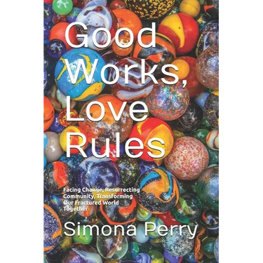 Good Works, Love Rules: Facing Change, Resurrecting Community, Transforming Our Fractured World Together