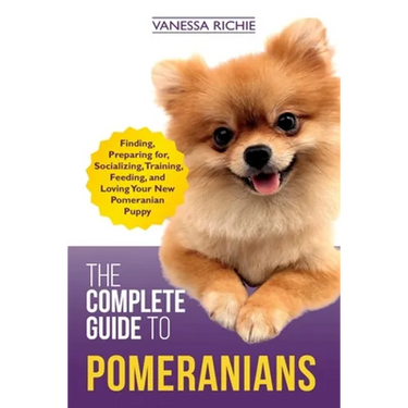 The Complete Guide to Pomeranians: Finding, Preparing for, Socializing, Training, Feeding, and Loving Your New Pomeranian Puppy