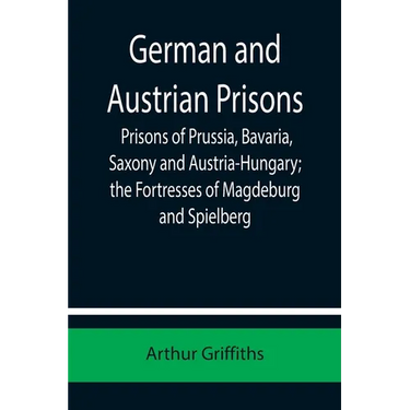 German and Austrian Prisons; Prisons of Prussia, Bavaria, Saxony and Austria-Hungary; the Fortresses of Magdeburg and Spielberg