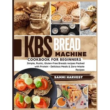 KBS Bread Machine Cookbook for Beginners: Simple, Rustic, Gluten-Free Breads recipes Packed with Protein - Delicious Meals & Zero-Waste Recipes