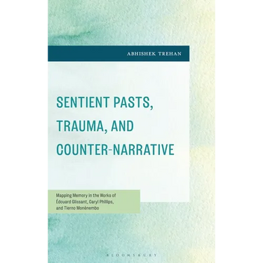 Sentient Pasts, Trauma, and Counter-Narrative: Mapping Memory in the Works of Édouard Glissant, Caryl Phillips, and Tierno Monénembo