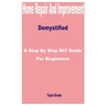 Home Repair and Improvement Demystified: A Step by Step DIY Guide for Beginners