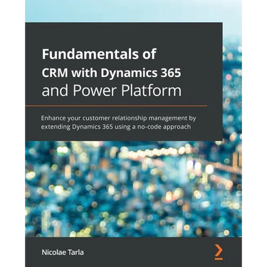 Fundamentals of CRM with Dynamics 365 and Power Platform: Enhance your customer relationship management by extending Dynamics 365 using a no-code appr