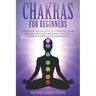Chakras For Beginners: Discover the Secrets to Opening Your Chakras For Self-Healing, Positive Energies and Mind Expansion