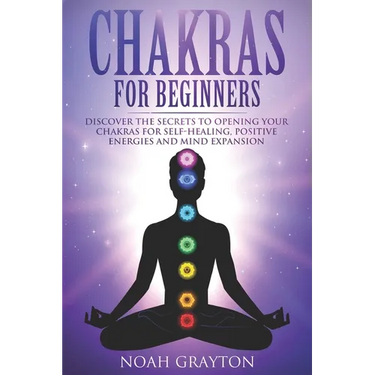 Chakras For Beginners: Discover the Secrets to Opening Your Chakras For Self-Healing, Positive Energies and Mind Expansion