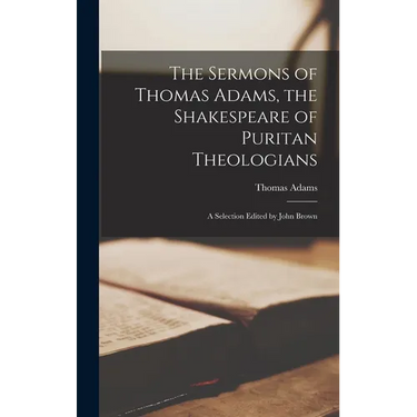 The Sermons of Thomas Adams, the Shakespeare of Puritan Theologians; a Selection Edited by John Brown